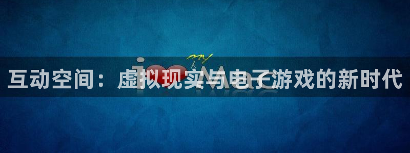 沐鸣2平台开户：互动空间：虚拟现实与电子游戏的新时代