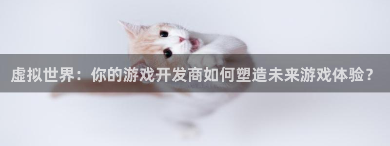沐鸣2app下载：虚拟世界：你的游戏开发商如何塑造未来游戏体验？