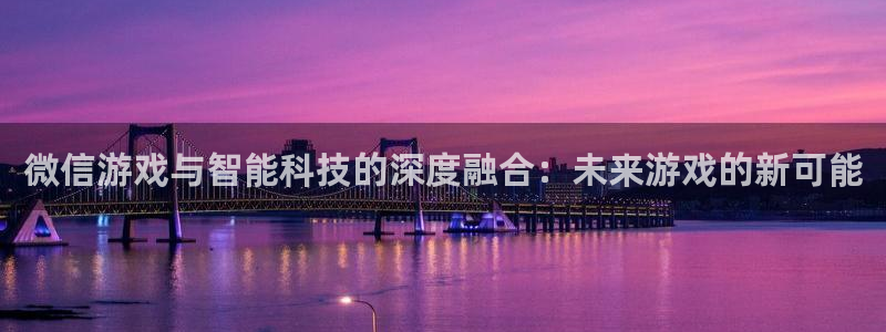沐鸣2选 37OO735：微信游戏与智能科技的深度融合：未来游戏的新可能