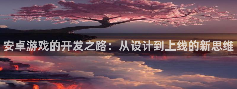 沐鸣娱乐2登录：安卓游戏的开发之路：从设计到上线的新思维