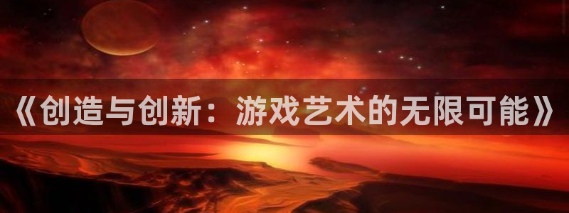 沐鸣娱乐2登录平台是什么软件：《创造与创新：游戏艺术的无限可能》