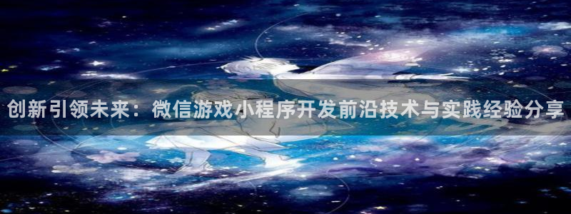沐鸣2官网注册地址：创新引领未来：微信游戏小程序开发前沿技术与实践经验分享